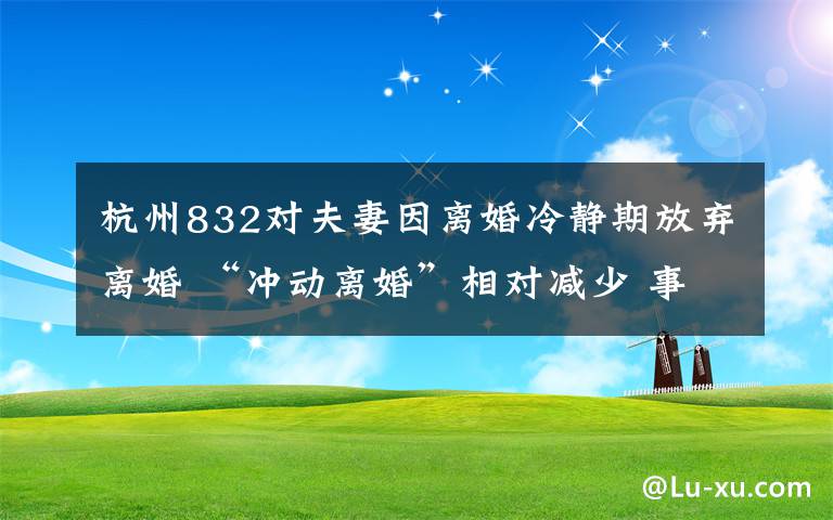 杭州832對(duì)夫妻因離婚冷靜期放棄離婚 “沖動(dòng)離婚”相對(duì)減少 事情經(jīng)過(guò)真相揭秘！