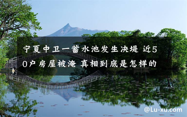 寧夏中衛(wèi)一蓄水池發(fā)生決堤 近50戶房屋被淹 真相到底是怎樣的？