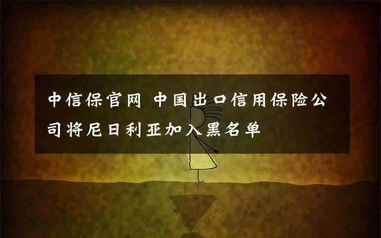 中信保官網(wǎng) 中國出口信用保險公司將尼日利亞加入黑名單