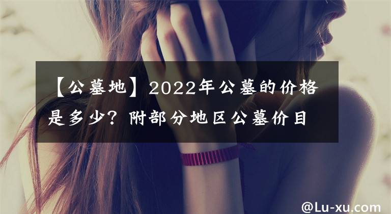 【公墓地】2022年公墓的價格是多少？附部分地區(qū)公墓價目表