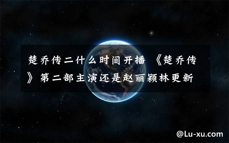 楚喬傳二什么時間開播 《楚喬傳》第二部主演還是趙麗穎林更新？ 楚喬傳2演員表及播出時間