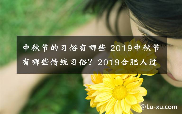 中秋節(jié)的習(xí)俗有哪些 2019中秋節(jié)有哪些傳統(tǒng)習(xí)俗？2019合肥人過(guò)中秋的習(xí)俗風(fēng)俗盤(pán)點(diǎn)