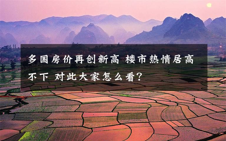 多國房價再創(chuàng)新高 樓市熱情居高不下 對此大家怎么看？