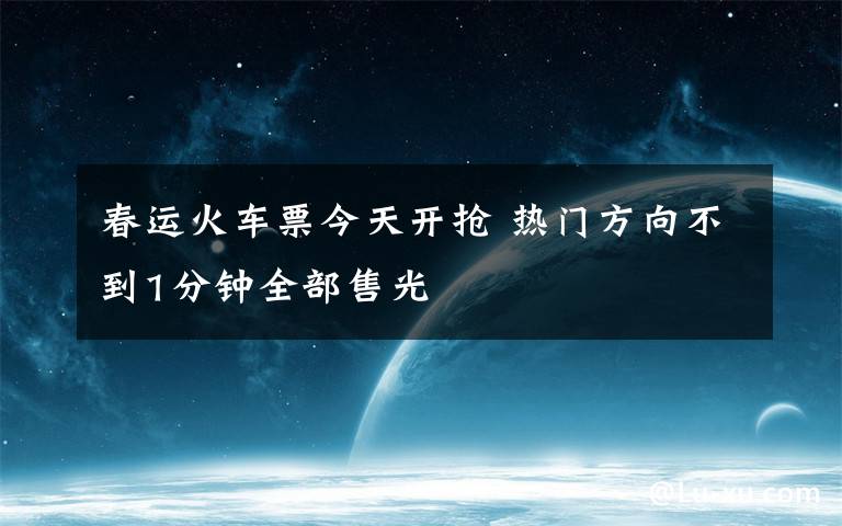 春運(yùn)火車票今天開(kāi)搶 熱門方向不到1分鐘全部售光