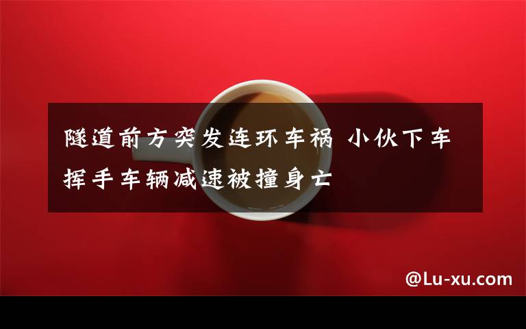 隧道前方突發(fā)連環(huán)車禍 小伙下車揮手車輛減速被撞身亡