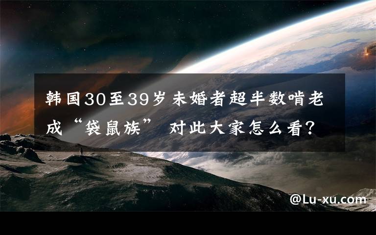 韓國30至39歲未婚者超半數(shù)啃老成“袋鼠族” 對此大家怎么看？