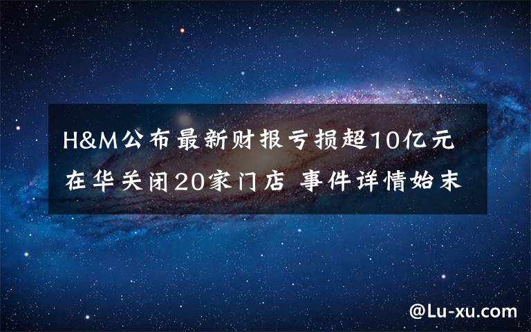 H&M公布最新財(cái)報(bào)虧損超10億元 在華關(guān)閉20家門店 事件詳情始末介紹！