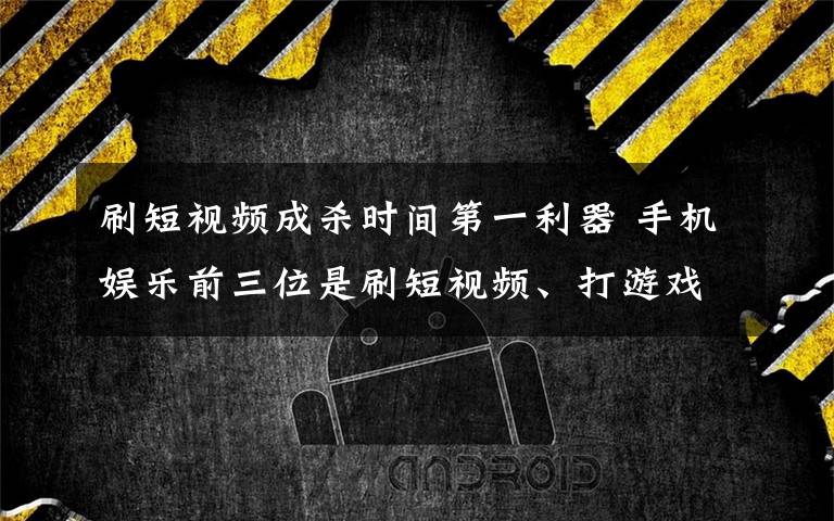 刷短視頻成殺時間第一利器 手機(jī)娛樂前三位是刷短視頻、打游戲和追劇 還原事發(fā)經(jīng)過及背后真相！