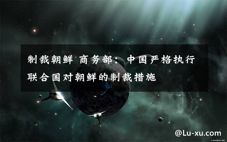 制裁朝鮮 商務(wù)部：中國(guó)嚴(yán)格執(zhí)行聯(lián)合國(guó)對(duì)朝鮮的制裁措施