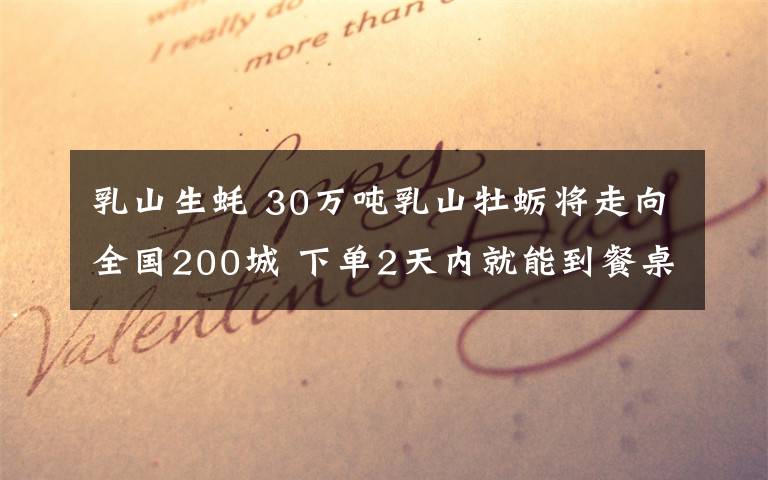 乳山生蠔 30萬噸乳山牡蠣將走向全國200城 下單2天內(nèi)就能到餐桌