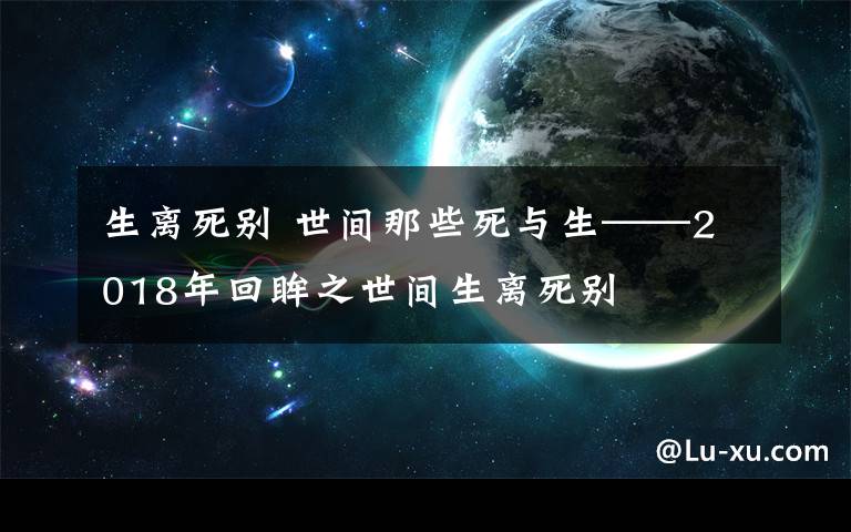 生離死別 世間那些死與生——2018年回眸之世間生離死別