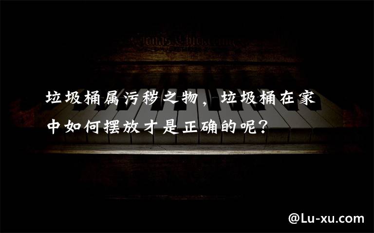 垃圾桶屬污穢之物，垃圾桶在家中如何擺放才是正確的呢？