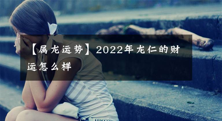 【屬龍運勢】2022年龍仁的財運怎么樣