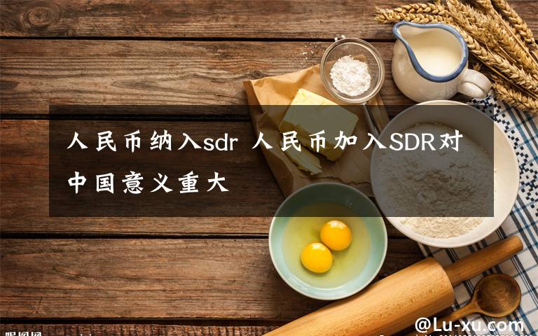 人民幣納入sdr 人民幣加入SDR對(duì)中國(guó)意義重大