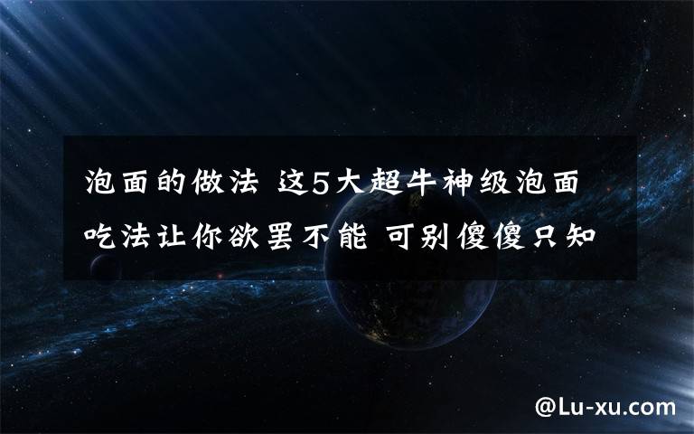 泡面的做法 這5大超牛神級(jí)泡面吃法讓你欲罷不能 可別傻傻只知道用泡的了