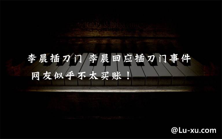 李晨插刀門 李晨回應插刀門事件 網(wǎng)友似乎不太買賬！