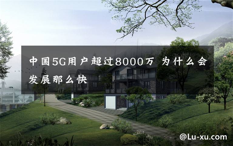 中國5G用戶超過8000萬 為什么會發(fā)展那么快