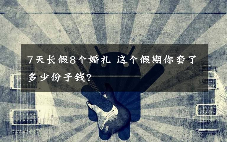 7天長(zhǎng)假8個(gè)婚禮 這個(gè)假期你套了多少份子錢?