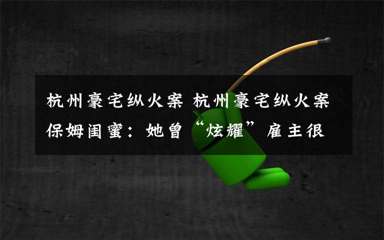 杭州豪宅縱火案 杭州豪宅縱火案保姆閨蜜：她曾“炫耀”雇主很好 提醒過苗頭不對(duì)無人理