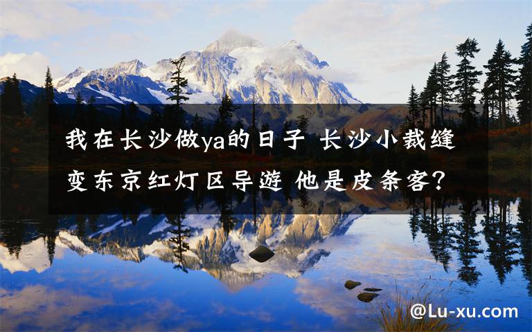 我在長(zhǎng)沙做ya的日子 長(zhǎng)沙小裁縫變東京紅燈區(qū)導(dǎo)游 他是皮條客？/圖