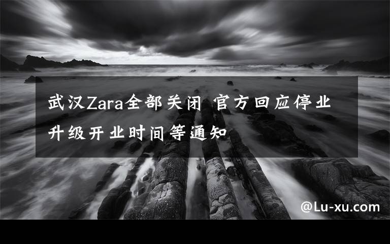 武漢Zara全部關(guān)閉 官方回應停業(yè)升級開業(yè)時間等通知