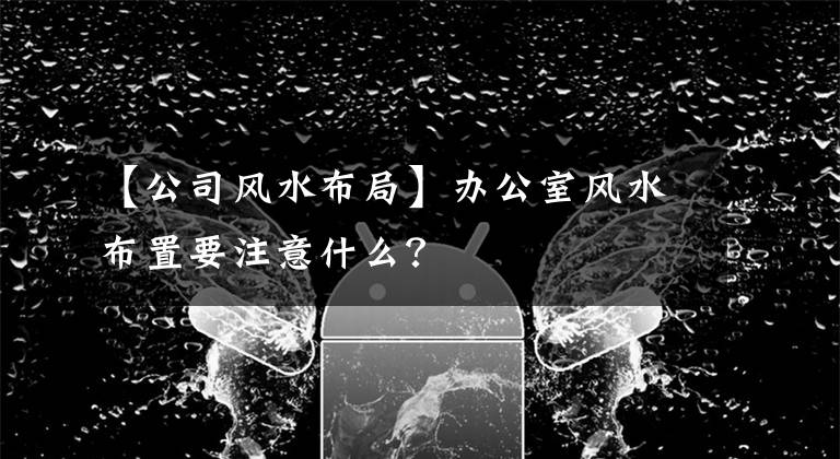 【公司風水布局】辦公室風水布置要注意什么？