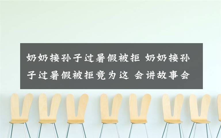 奶奶接孫子過暑假被拒 奶奶接孫子過暑假被拒竟為這 會講故事會做飯敗給WiFi扎心了