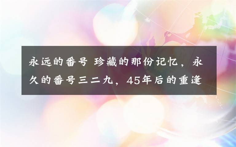 永遠(yuǎn)的番號 珍藏的那份記憶，永久的番號三二九，45年后的重逢，挑戰(zhàn)不可能，我們又聚到了一起，這代人…………