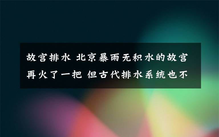 故宮排水 北京暴雨無積水的故宮再火了一把 但古代排水系統(tǒng)也不都是這么強