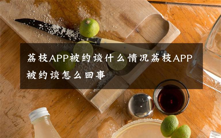 荔枝APP被約談什么情況荔枝APP被約談怎么回事