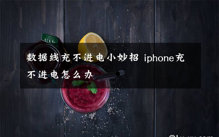 數(shù)據(jù)線充不進(jìn)電小妙招 iphone充不進(jìn)電怎么辦