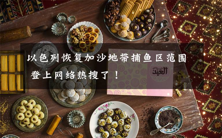 以色列恢復(fù)加沙地帶捕魚(yú)區(qū)范圍 登上網(wǎng)絡(luò)熱搜了！