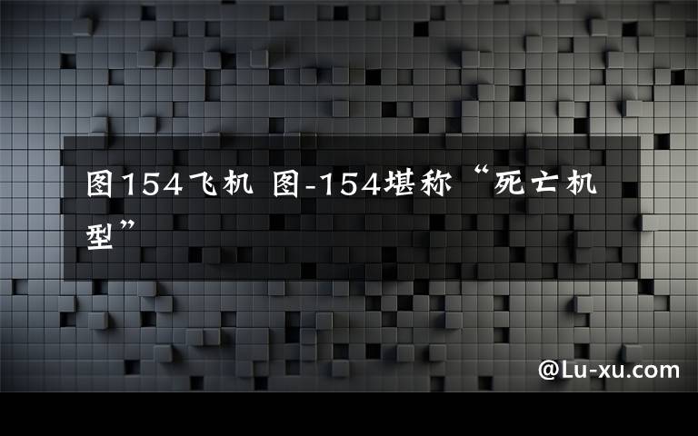 圖154飛機(jī) 圖-154堪稱“死亡機(jī)型”