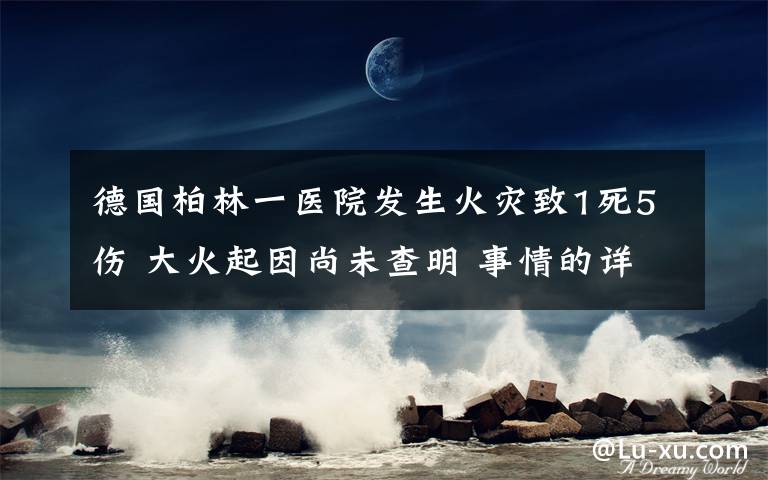 德國柏林一醫(yī)院發(fā)生火災致1死5傷 大火起因尚未查明 事情的詳情始末是怎么樣了！