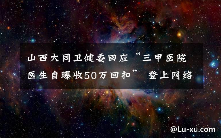 山西大同衛(wèi)健委回應(yīng)“三甲醫(yī)院醫(yī)生自曝收50萬回扣” 登上網(wǎng)絡(luò)熱搜了！