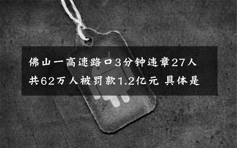 佛山一高速路口3分鐘違章27人 共62萬人被罰款1.2億元 具體是啥情況?