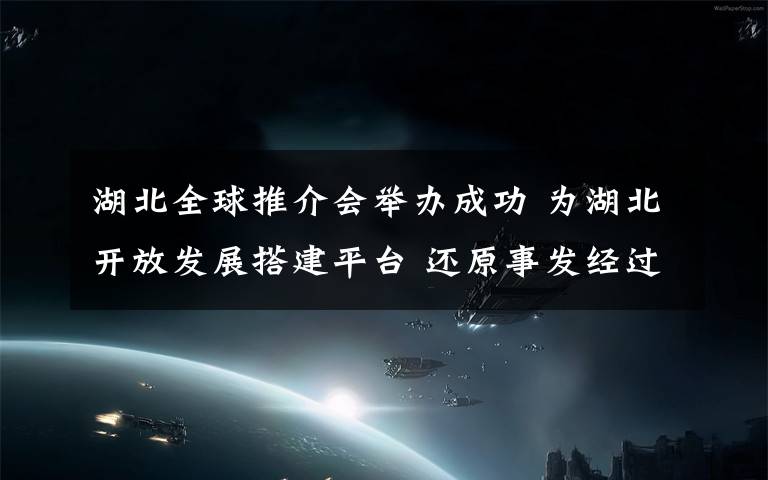 湖北全球推介會舉辦成功 為湖北開放發(fā)展搭建平臺 還原事發(fā)經(jīng)過及背后真相！