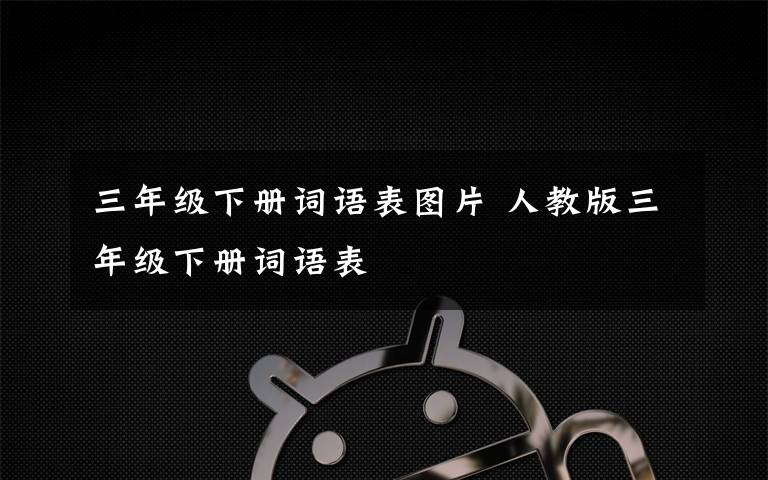 三年級(jí)下冊(cè)詞語(yǔ)表圖片 人教版三年級(jí)下冊(cè)詞語(yǔ)表