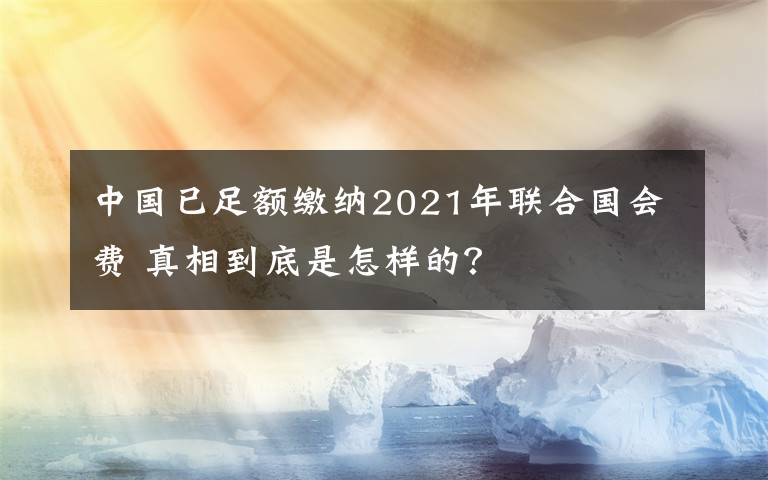 中國(guó)已足額繳納2021年聯(lián)合國(guó)會(huì)費(fèi) 真相到底是怎樣的？