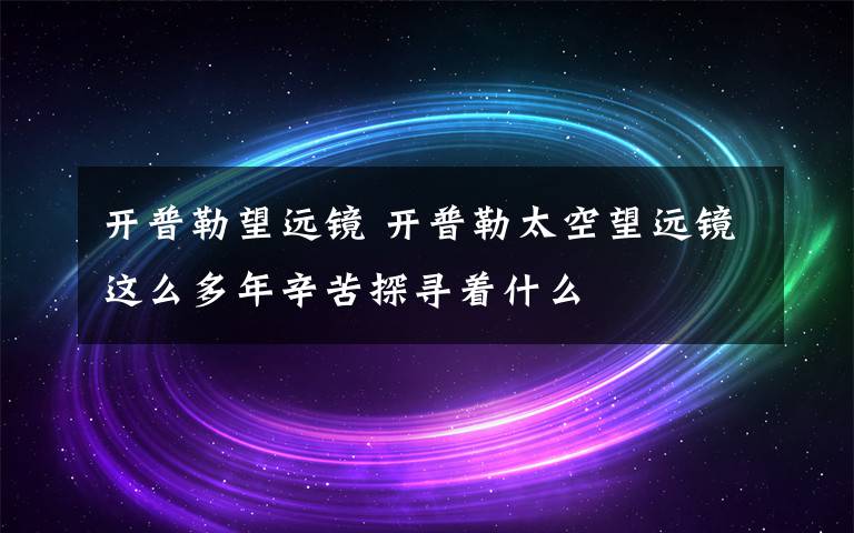 開普勒望遠(yuǎn)鏡 開普勒太空望遠(yuǎn)鏡這么多年辛苦探尋著什么