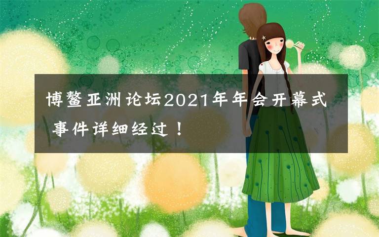 博鰲亞洲論壇2021年年會(huì)開(kāi)幕式 事件詳細(xì)經(jīng)過(guò)！