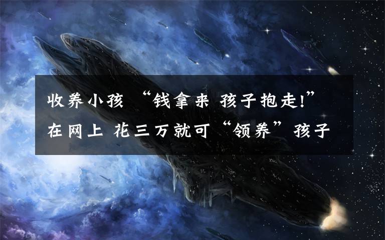 收養(yǎng)小孩 “錢拿來 孩子抱走!”在網(wǎng)上 花三萬就可“領(lǐng)養(yǎng)”孩子？