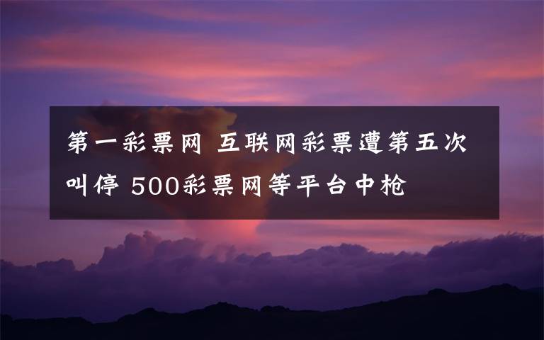 第一彩票網(wǎng) 互聯(lián)網(wǎng)彩票遭第五次叫停 500彩票網(wǎng)等平臺中槍