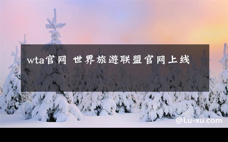 wta官網(wǎng) 世界旅游聯(lián)盟官網(wǎng)上線