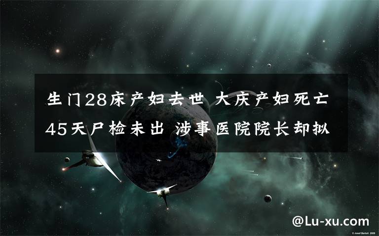 生門(mén)28床產(chǎn)婦去世 大慶產(chǎn)婦死亡45天尸檢未出 涉事醫(yī)院院長(zhǎng)卻擬任新職