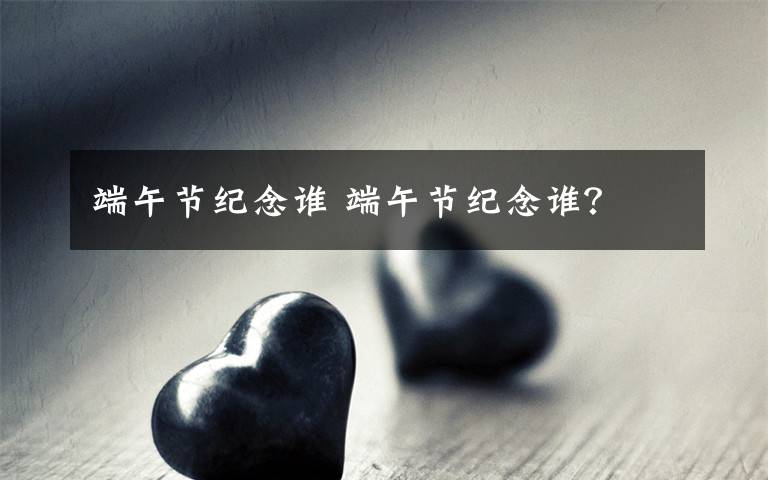 端午節(jié)紀(jì)念誰(shuí) 端午節(jié)紀(jì)念誰(shuí)？