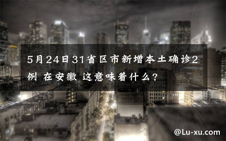 5月24日31省區(qū)市新增本土確診2例 在安徽 這意味著什么?