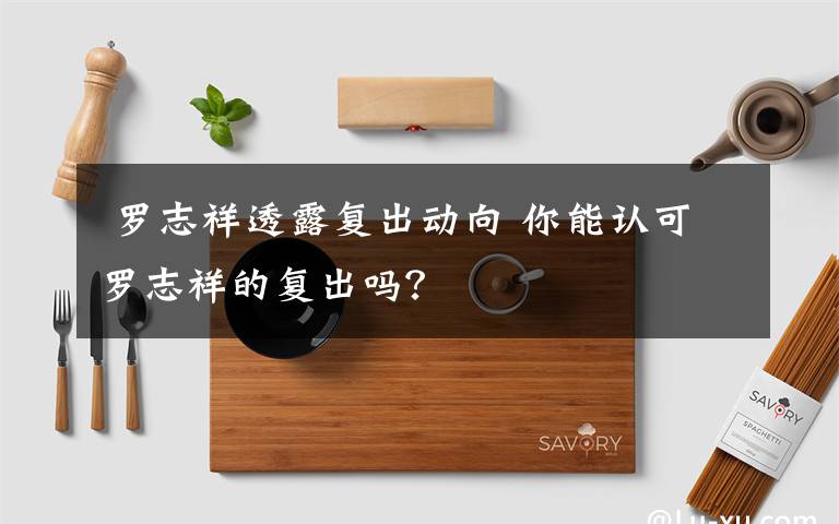  羅志祥透露復(fù)出動向 你能認(rèn)可羅志祥的復(fù)出嗎？