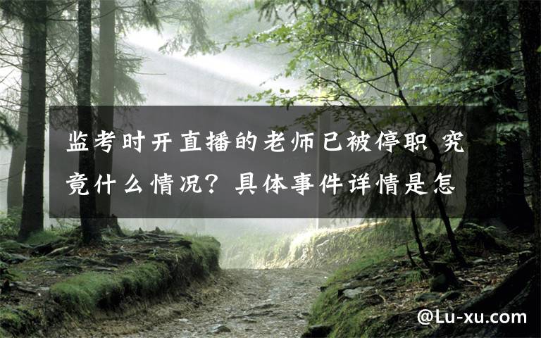 監(jiān)考時(shí)開直播的老師已被停職 究竟什么情況？具體事件詳情是怎樣的？