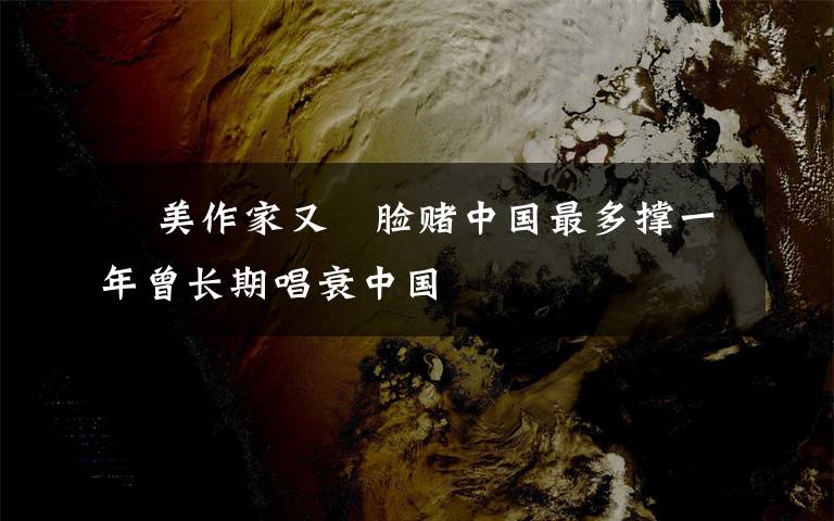 觍 美作家又觍臉賭中國(guó)最多撐一年曾長(zhǎng)期唱衰中國(guó)